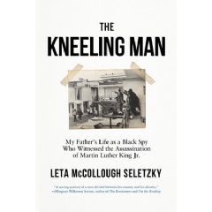 THE KNEELING MAN: MY FATHERS LIFE AS A BLACK SPY WHO WITNESSED THE ASSASSINATION OF MARTIN LUTHER KING JR. by Leta McCollough Seletzky